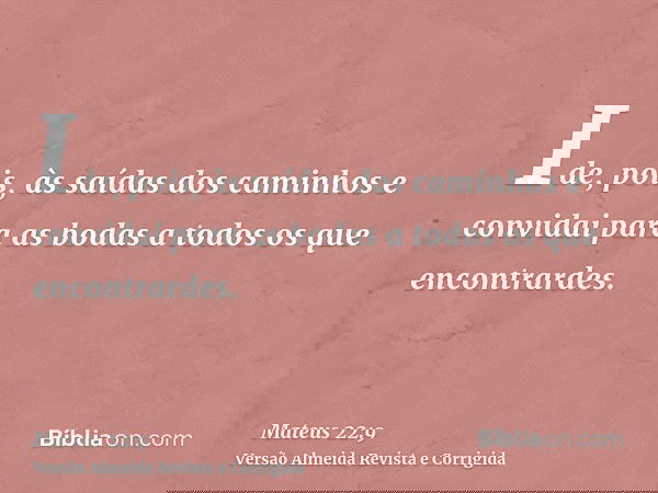 Ide, pois, às saídas dos caminhos e convidai para as bodas a todos os que encontrardes.