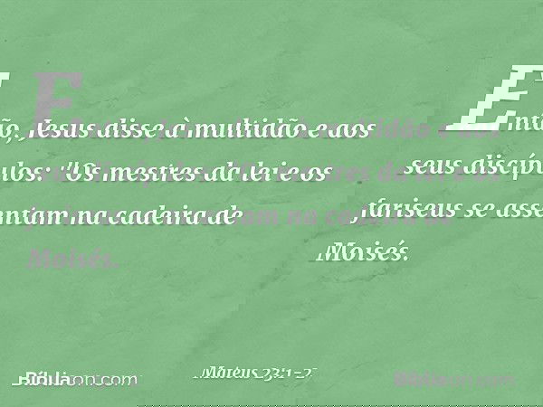 Então, Jesus disse à multidão e aos seus discípulos: "Os mestres da lei e os fariseus se assentam na cadeira de Moisés. -- Mateus 23:1-2