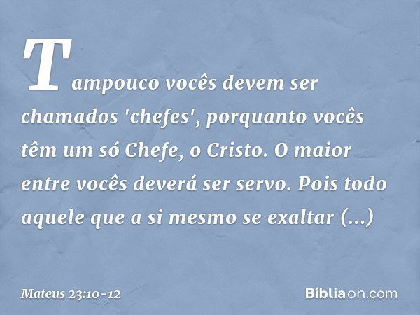 Tampouco vocês devem ser chamados 'chefes', porquanto vocês têm um só Chefe, o Cristo. O maior entre vocês deverá ser servo. Pois todo aquele que a si mesmo se 