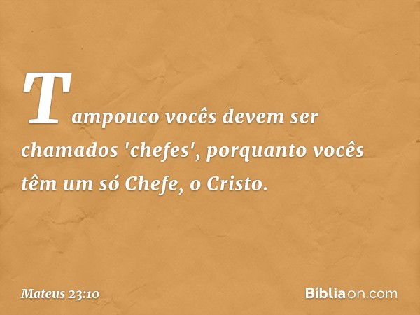 Tampouco vocês devem ser chamados 'chefes', porquanto vocês têm um só Chefe, o Cristo. -- Mateus 23:10