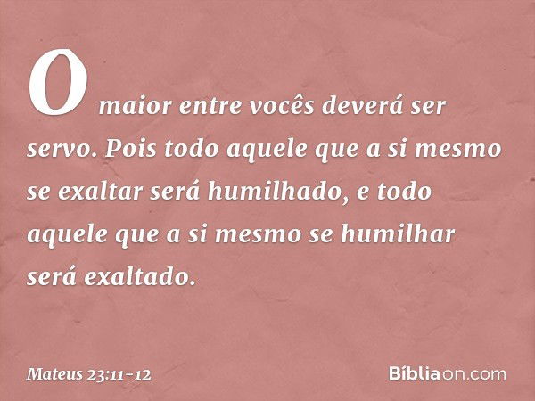 O maior entre vocês deverá ser servo. Pois todo aquele que a si mesmo se exaltar será humilhado, e todo aquele que a si mesmo se humilhar será exaltado. -- Mate