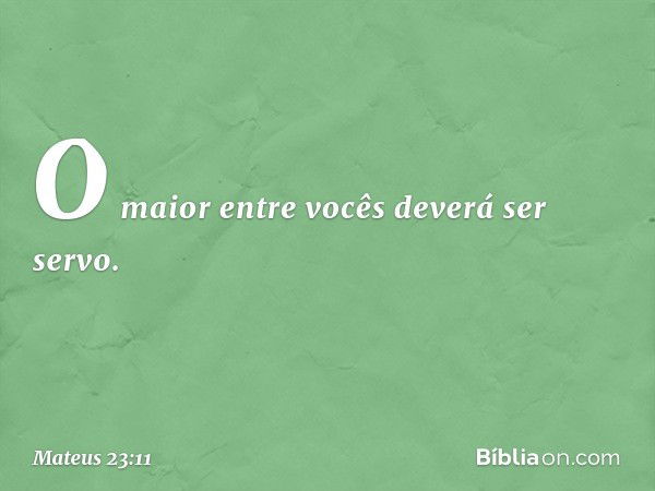 O maior entre vocês deverá ser servo. -- Mateus 23:11