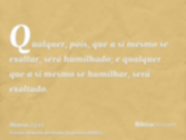 Qualquer, pois, que a si mesmo se exaltar, será humilhado; e qualquer que a si mesmo se humilhar, será exaltado.