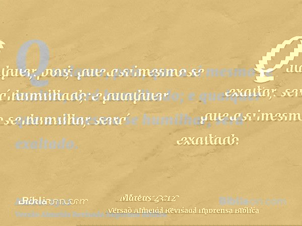 Qualquer, pois, que a si mesmo se exaltar, será humilhado; e qualquer que a si mesmo se humilhar, será exaltado.