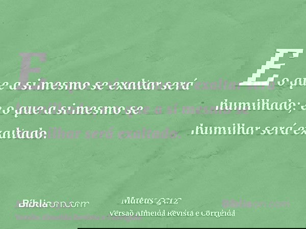 E o que a si mesmo se exaltar será humilhado; e o que a si mesmo se humilhar será exaltado.