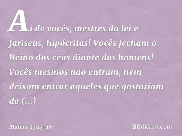 "Ai de vocês, mestres da lei e fariseus, hipócritas! Vocês fecham o Reino dos céus diante dos homens! Vocês mesmos não entram, nem deixam entrar aqueles que gos