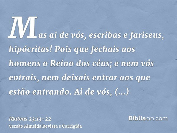 Mas ai de vós, escribas e fariseus, hipócritas! Pois que fechais aos homens o Reino dos céus; e nem vós entrais, nem deixais entrar aos que estão entrando.Ai de