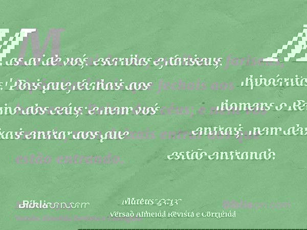 Mas ai de vós, escribas e fariseus, hipócritas! Pois que fechais aos homens o Reino dos céus; e nem vós entrais, nem deixais entrar aos que estão entrando.