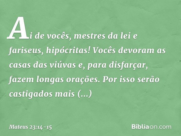 "Ai de vocês, mestres da lei e fariseus, hipócritas! Vocês devoram as casas das viúvas e, para disfarçar, fazem longas orações. Por isso serão castigados mais s