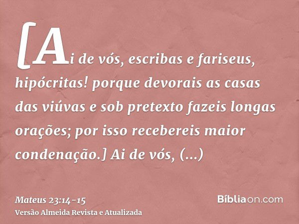 [Ai de vós, escribas e fariseus, hipócritas! porque devorais as casas das viúvas e sob pretexto fazeis longas orações; por isso recebereis maior condenação.]Ai 