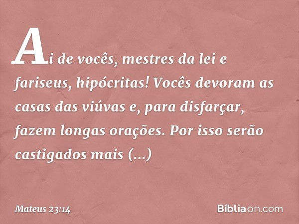 "Ai de vocês, mestres da lei e fariseus, hipócritas! Vocês devoram as casas das viúvas e, para disfarçar, fazem longas orações. Por isso serão castigados mais s