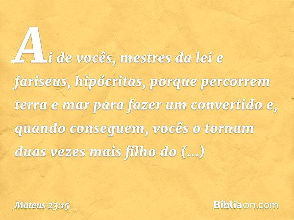 "Ai de vocês, mestres da lei e fariseus, hipócritas, porque percorrem terra e mar para fazer um convertido e, quando conseguem, vocês o tornam duas vezes mais f