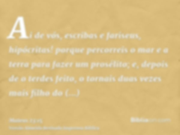 Ai de vós, escribas e fariseus, hipócritas! porque percorreis o mar e a terra para fazer um prosélito; e, depois de o terdes feito, o tornais duas vezes mais fi