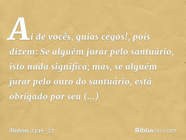 "Ai de vocês, guias cegos!, pois dizem: 'Se alguém jurar pelo santuário, isto nada significa; mas, se alguém jurar pelo ouro do santuário, está obrigado por seu