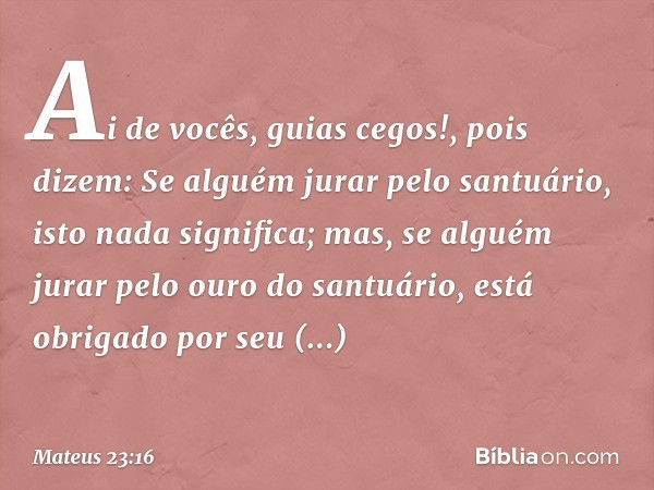 "Ai de vocês, guias cegos!, pois dizem: 'Se alguém jurar pelo santuário, isto nada significa; mas, se alguém jurar pelo ouro do santuário, está obrigado por seu