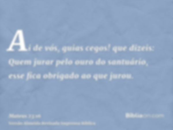 Ai de vós, guias cegos! que dizeis: Quem jurar pelo ouro do santuário, esse fica obrigado ao que jurou.