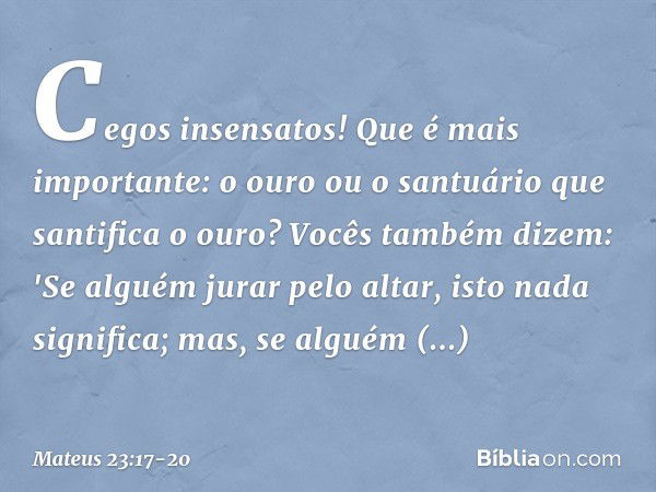 Cegos insensatos! Que é mais importante: o ouro ou o santuário que santifica o ouro? Vocês também dizem: 'Se alguém jurar pelo altar, isto nada significa; mas, 