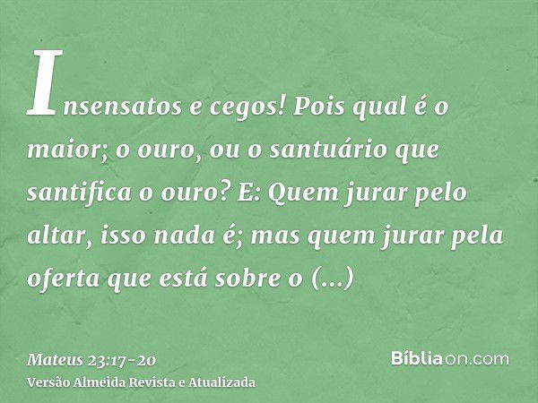 Insensatos e cegos! Pois qual é o maior; o ouro, ou o santuário que santifica o ouro?E: Quem jurar pelo altar, isso nada é; mas quem jurar pela oferta que está 