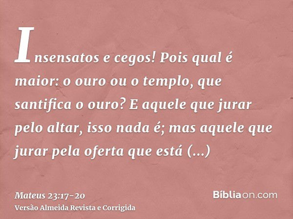 Insensatos e cegos! Pois qual é maior: o ouro ou o templo, que santifica o ouro?E aquele que jurar pelo altar, isso nada é; mas aquele que jurar pela oferta que