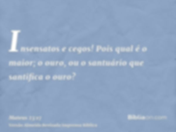 Insensatos e cegos! Pois qual é o maior; o ouro, ou o santuário que santifica o ouro?