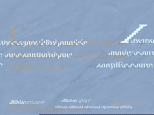 Insensatos e cegos! Pois qual é o maior; o ouro, ou o santuário que santifica o ouro?