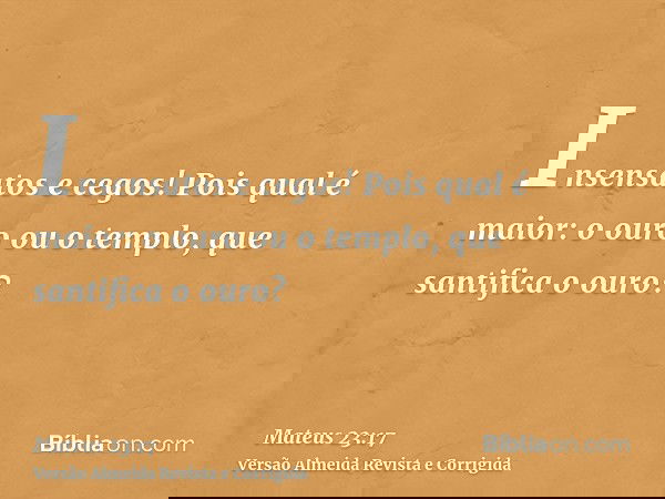 Insensatos e cegos! Pois qual é maior: o ouro ou o templo, que santifica o ouro?