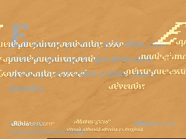 E aquele que jurar pelo altar, isso nada é; mas aquele que jurar pela oferta que está sobre o altar, esse é devedor.