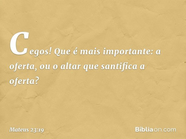 Cegos! Que é mais importante: a oferta, ou o altar que santifica a oferta? -- Mateus 23:19