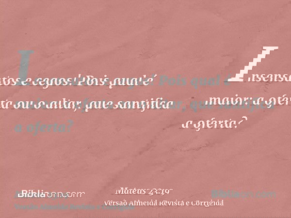 Insensatos e cegos! Pois qual é maior: a oferta ou o altar, que santifica a oferta?
