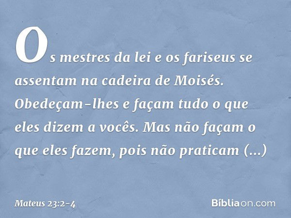 "Os mestres da lei e os fariseus se assentam na cadeira de Moisés. Obedeçam-lhes e façam tudo o que eles dizem a vocês. Mas não façam o que eles fazem, pois não