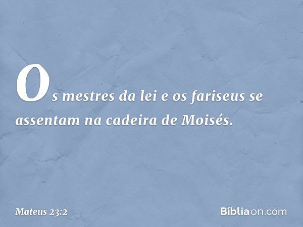 "Os mestres da lei e os fariseus se assentam na cadeira de Moisés. -- Mateus 23:2