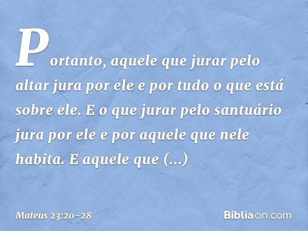 Portanto, aquele que jurar pelo altar jura por ele e por tudo o que está sobre ele. E o que jurar pelo santuário jura por ele e por aquele que nele habita. E aq