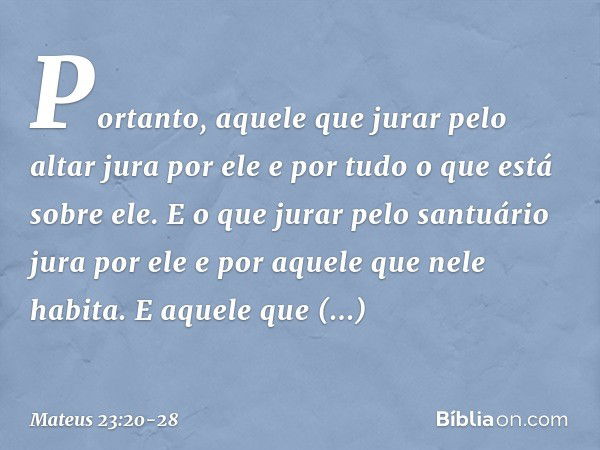 Portanto, aquele que jurar pelo altar jura por ele e por tudo o que está sobre ele. E o que jurar pelo santuário jura por ele e por aquele que nele habita. E aq