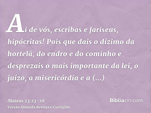 Ai de vós, escribas e fariseus, hipócritas! Pois que dais o dízimo da hortelã, do endro e do cominho e desprezais o mais importante da lei, o juízo, a misericór