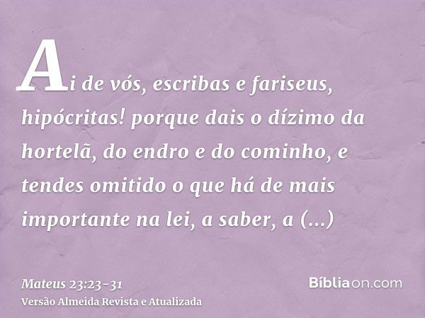 Ai de vós, escribas e fariseus, hipócritas! porque dais o dízimo da hortelã, do endro e do cominho, e tendes omitido o que há de mais importante na lei, a saber