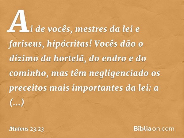 "Ai de vocês, mestres da lei e fariseus, hipócritas! Vocês dão o dízimo da hortelã, do endro e do cominho, mas têm negligenciado os preceitos mais importantes d