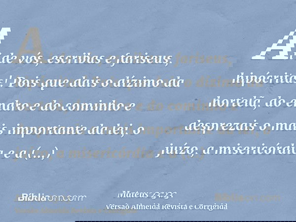 Ai de vós, escribas e fariseus, hipócritas! Pois que dais o dízimo da hortelã, do endro e do cominho e desprezais o mais importante da lei, o juízo, a misericór