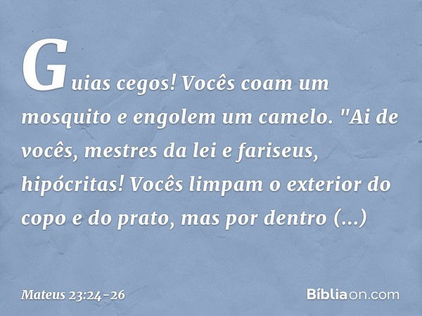 Guias cegos! Vocês coam um mosquito e engolem um camelo. "Ai de vocês, mestres da lei e fariseus, hipócritas! Vocês limpam o exterior do copo e do prato, mas po