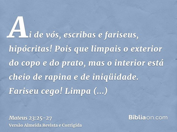 Ai de vós, escribas e fariseus, hipócritas! Pois que limpais o exterior do copo e do prato, mas o interior está cheio de rapina e de iniqüidade.Fariseu cego! Li