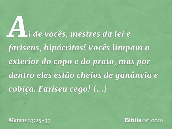 "Ai de vocês, mestres da lei e fariseus, hipócritas! Vocês limpam o exterior do copo e do prato, mas por dentro eles estão cheios de ganância e cobiça. Fariseu 