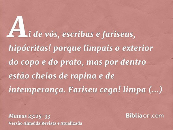 Ai de vós, escribas e fariseus, hipócritas! porque limpais o exterior do copo e do prato, mas por dentro estão cheios de rapina e de intemperança.Fariseu cego! 