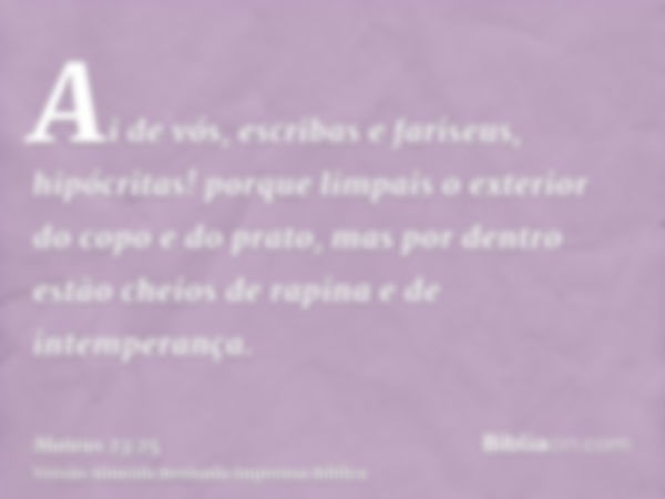 Ai de vós, escribas e fariseus, hipócritas! porque limpais o exterior do copo e do prato, mas por dentro estão cheios de rapina e de intemperança.