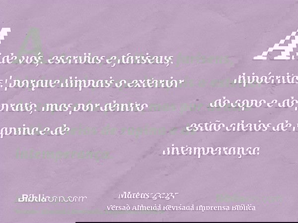 Ai de vós, escribas e fariseus, hipócritas! porque limpais o exterior do copo e do prato, mas por dentro estão cheios de rapina e de intemperança.