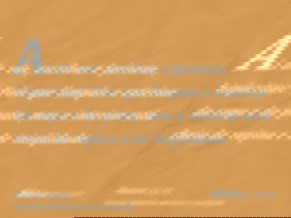 Ai de vós, escribas e fariseus, hipócritas! Pois que limpais o exterior do copo e do prato, mas o interior está cheio de rapina e de iniqüidade.