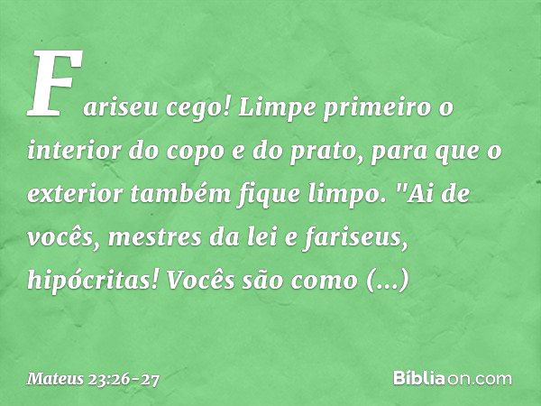 Fariseu cego! Limpe primeiro o interior do copo e do prato, para que o exterior também fique limpo. "Ai de vocês, mestres da lei e fariseus, hipócritas! Vocês s