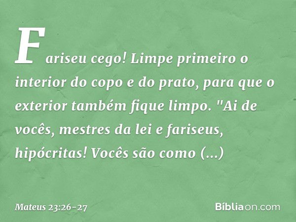 Fariseu cego! Limpe primeiro o interior do copo e do prato, para que o exterior também fique limpo. "Ai de vocês, mestres da lei e fariseus, hipócritas! Vocês s