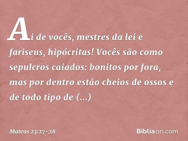 "Ai de vocês, mestres da lei e fariseus, hipócritas! Vocês são como sepulcros caiados: bonitos por fora, mas por dentro estão cheios de ossos e de todo tipo de 