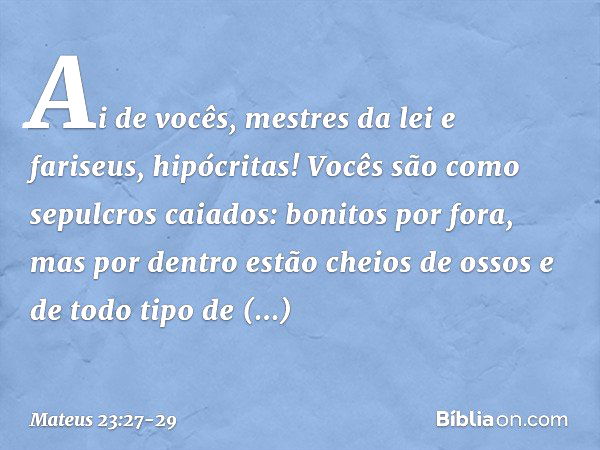 "Ai de vocês, mestres da lei e fariseus, hipócritas! Vocês são como sepulcros caiados: bonitos por fora, mas por dentro estão cheios de ossos e de todo tipo de 