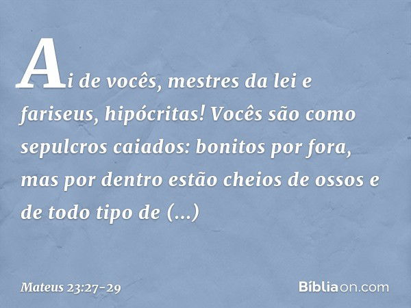 "Ai de vocês, mestres da lei e fariseus, hipócritas! Vocês são como sepulcros caiados: bonitos por fora, mas por dentro estão cheios de ossos e de todo tipo de 