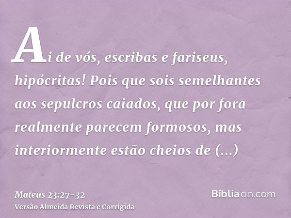 Ai de vós, escribas e fariseus, hipócritas! Pois que sois semelhantes aos sepulcros caiados, que por fora realmente parecem formosos, mas interiormente estão ch